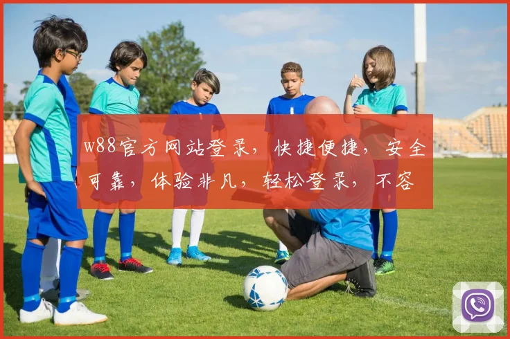 w88官方网站登录，快捷便捷，安全可靠，体验非凡，轻松登录，不容错过