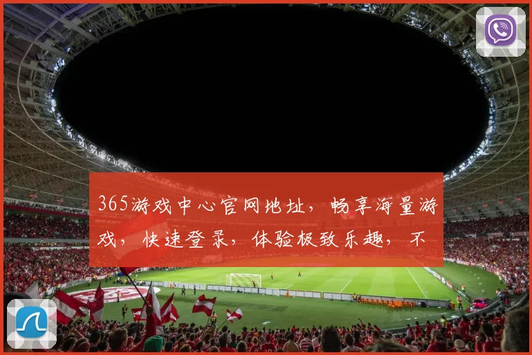 365游戏中心官网地址，畅享海量游戏，快速登录，体验极致乐趣，不容错过