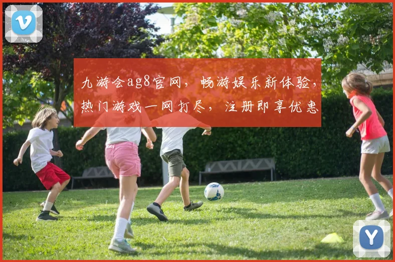 九游会ag8官网，畅游娱乐新体验，热门游戏一网打尽，注册即享优惠，快来加入