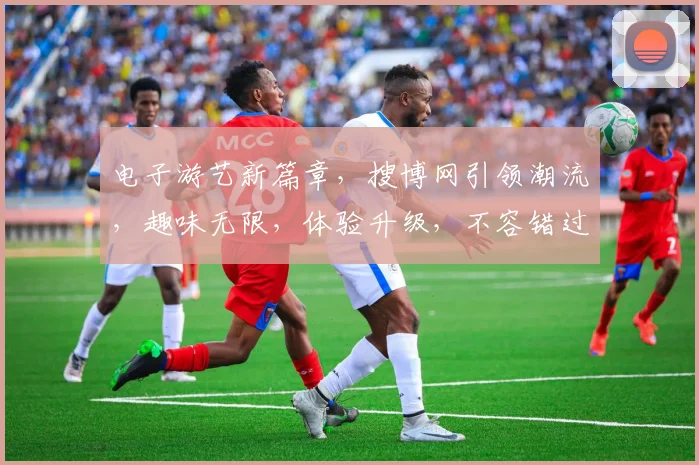 电子游艺新篇章，搜博网引领潮流，趣味无限，体验升级，不容错过