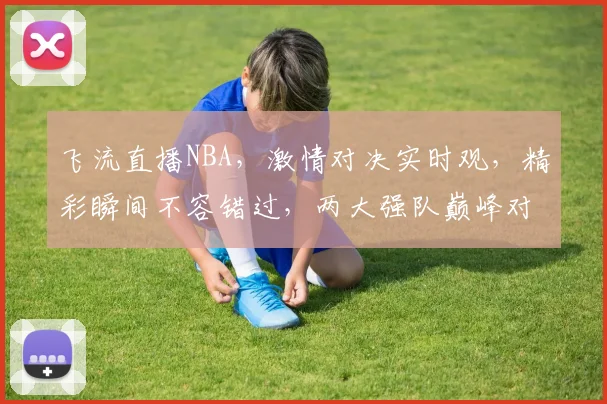 飞流直播NBA，激情对决实时观，精彩瞬间不容错过，两大强队巅峰对决