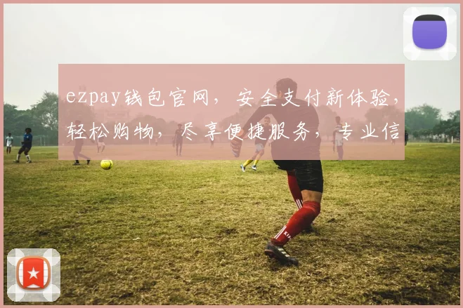 ezpay钱包官网，安全支付新体验，轻松购物，尽享便捷服务，专业信赖之选