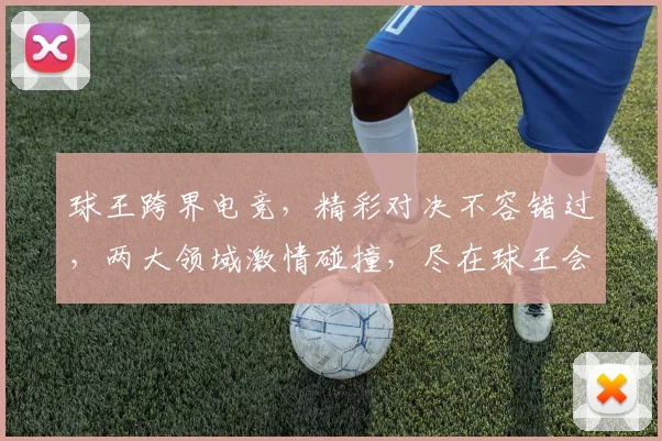 球王跨界电竞，精彩对决不容错过，两大领域激情碰撞，尽在球王会电竞首页